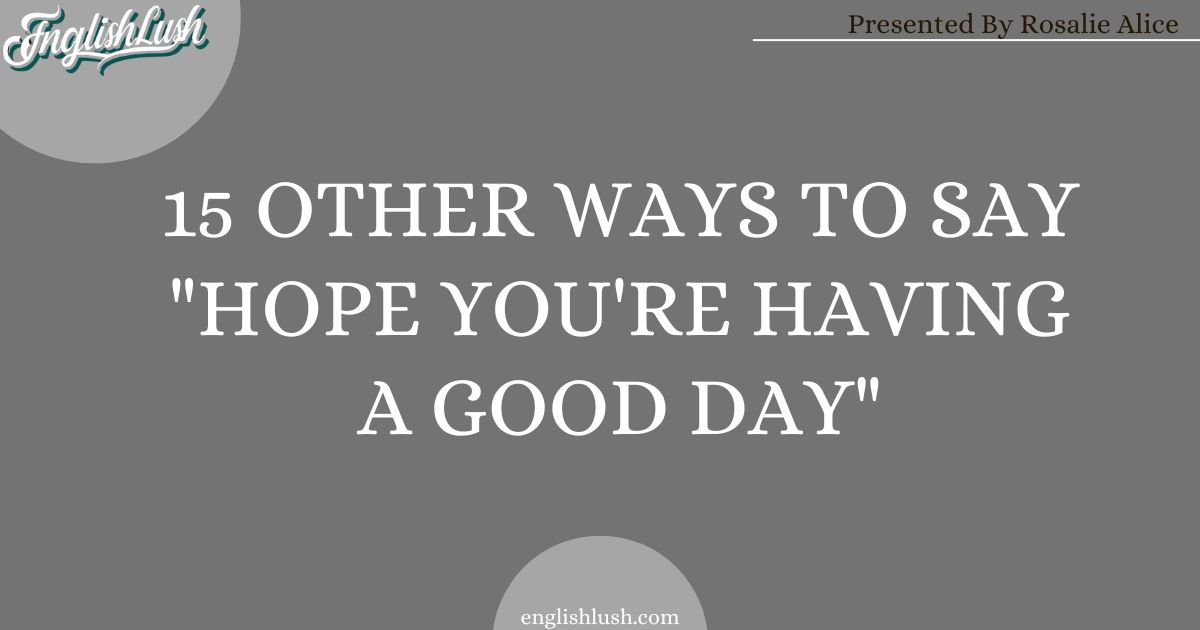 15 Other Ways To Say "Hope you're having a good day"